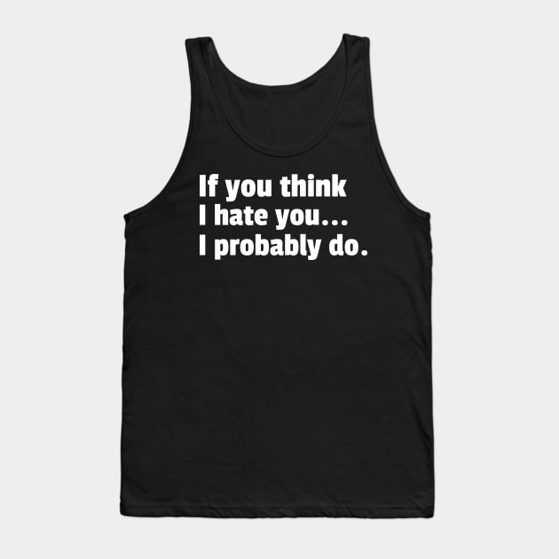 If You Think I Hate You I Probably Do. Funny Sarcastic NSFW Rude Inappropriate Saying Tank Top by That Cheeky Tee